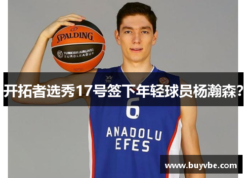开拓者选秀17号签下年轻球员杨瀚森？