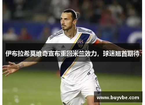 伊布拉希莫维奇宣布重回米兰效力，球迷翘首期待